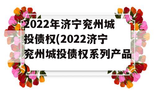 2022年济宁兖州城投债权(2022济宁兖州城投债权系列产品)