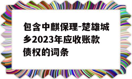 包含中麒保理-楚雄城乡2023年应收账款债权的词条