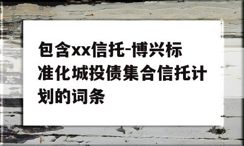 包含xx信托-博兴标准化城投债集合信托计划的词条