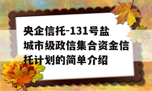 央企信托-131号盐城市级政信集合资金信托计划的简单介绍