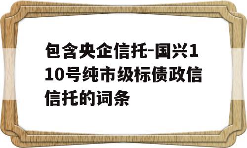 包含央企信托-国兴110号纯市级标债政信信托的词条