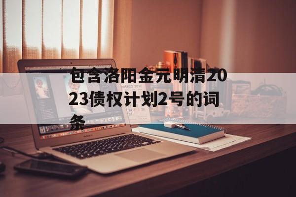 包含洛阳金元明清2023债权计划2号的词条