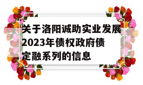 关于洛阳诚助实业发展2023年债权政府债定融系列的信息