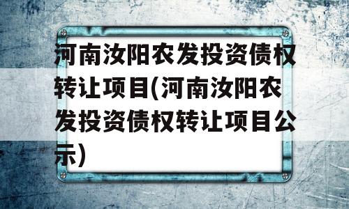 河南汝阳农发投资债权转让项目(河南汝阳农发投资债权转让项目公示)