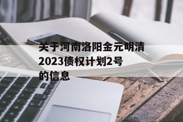 关于河南洛阳金元明清2023债权计划2号的信息