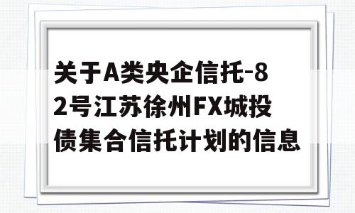 关于A类央企信托-82号江苏徐州FX城投债集合信托计划的信息