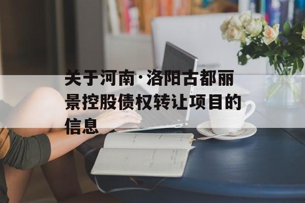 关于河南·洛阳古都丽景控股债权转让项目的信息