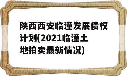 陕西西安临潼发展债权计划(2021临潼土地拍卖最新情况)