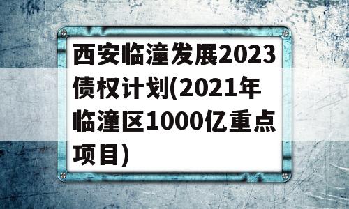 西安临潼发展2023债权计划(2021年临潼区1000亿重点项目)