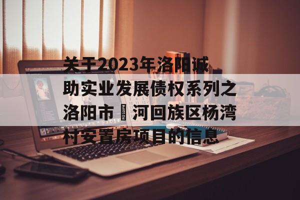 关于2023年洛阳诚助实业发展债权系列之洛阳市瀍河回族区杨湾村安置房项目的信息