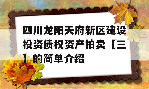 四川龙阳天府新区建设投资债权资产拍卖【三】的简单介绍