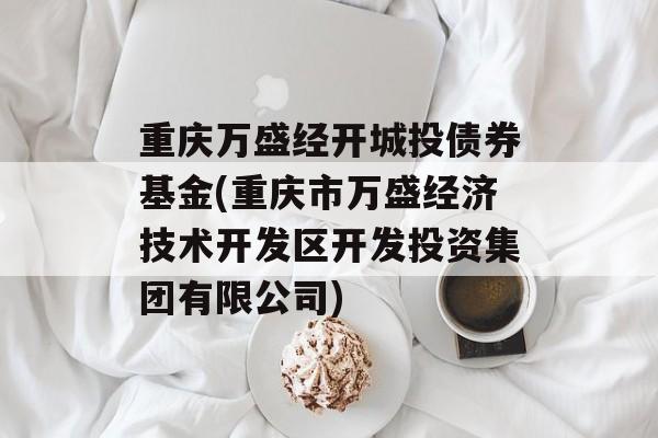 重庆万盛经开城投债券基金(重庆市万盛经济技术开发区开发投资集团有限公司)