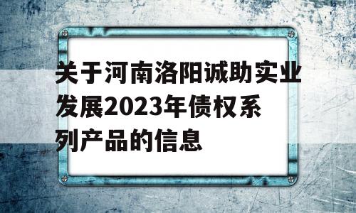 关于河南洛阳诚助实业发展2023年债权系列产品的信息