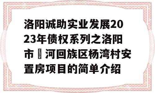 洛阳诚助实业发展2023年债权系列之洛阳市瀍河回族区杨湾村安置房项目的简单介绍