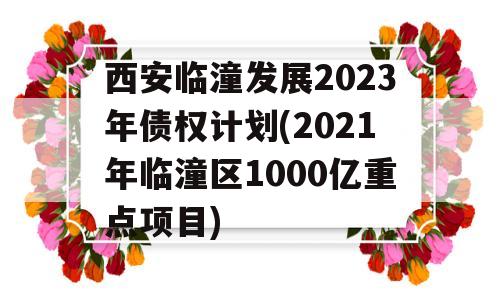 西安临潼发展2023年债权计划(2021年临潼区1000亿重点项目)