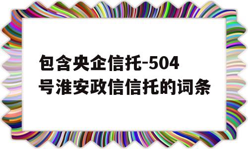 包含央企信托-504号淮安政信信托的词条