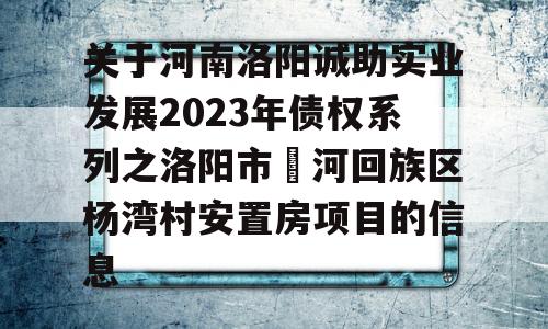 关于河南洛阳诚助实业发展2023年债权系列之洛阳市瀍河回族区杨湾村安置房项目的信息