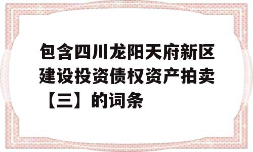 包含四川龙阳天府新区建设投资债权资产拍卖【三】的词条