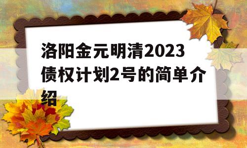 洛阳金元明清2023债权计划2号的简单介绍