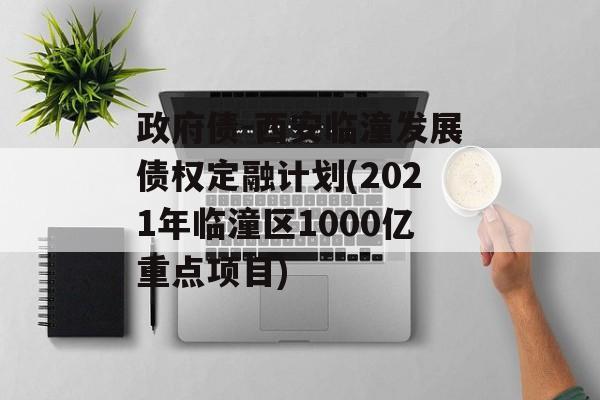 政府债-西安临潼发展债权定融计划(2021年临潼区1000亿重点项目)