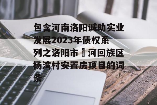 包含河南洛阳诚助实业发展2023年债权系列之洛阳市瀍河回族区杨湾村安置房项目的词条