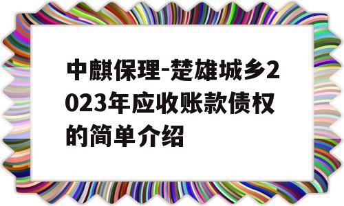 中麒保理-楚雄城乡2023年应收账款债权的简单介绍