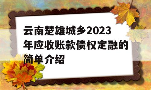 云南楚雄城乡2023年应收账款债权定融的简单介绍