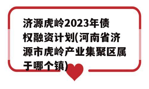 济源虎岭2023年债权融资计划(河南省济源市虎岭产业集聚区属于哪个镇)