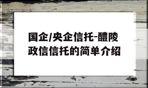 国企/央企信托-醴陵政信信托的简单介绍