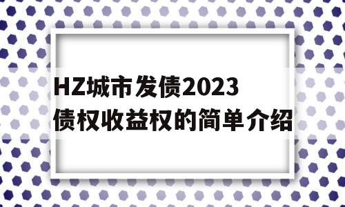 HZ城市发债2023债权收益权的简单介绍