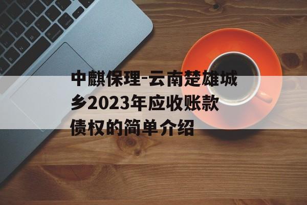 中麒保理-云南楚雄城乡2023年应收账款债权的简单介绍