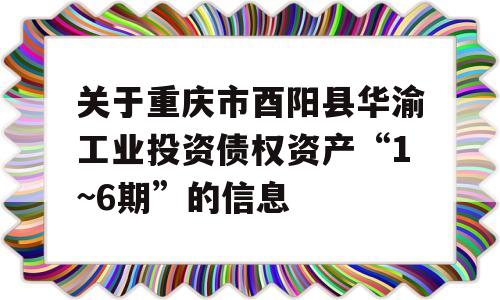 关于重庆市酉阳县华渝工业投资债权资产“1~6期”的信息