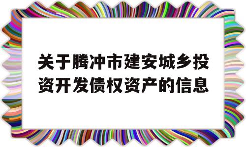 关于腾冲市建安城乡投资开发债权资产的信息