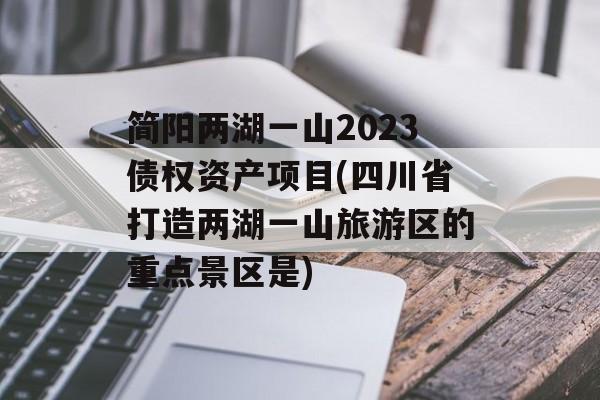 简阳两湖一山2023债权资产项目(四川省打造两湖一山旅游区的重点景区是)