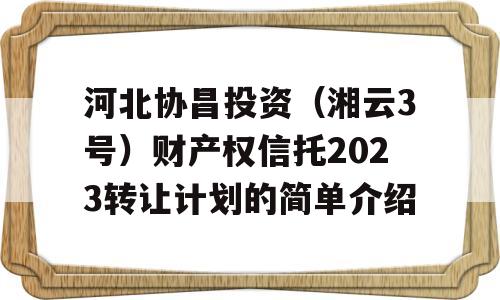 河北协昌投资（湘云3号）财产权信托2023转让计划的简单介绍