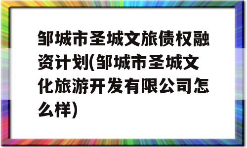 邹城市圣城文旅债权融资计划(邹城市圣城文化旅游开发有限公司怎么样)