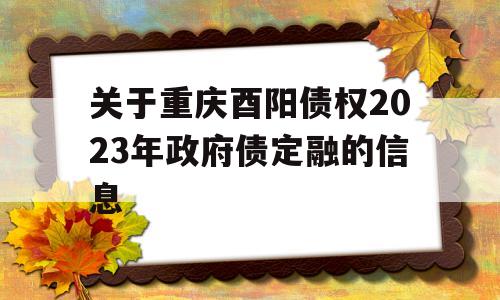 关于重庆酉阳债权2023年政府债定融的信息