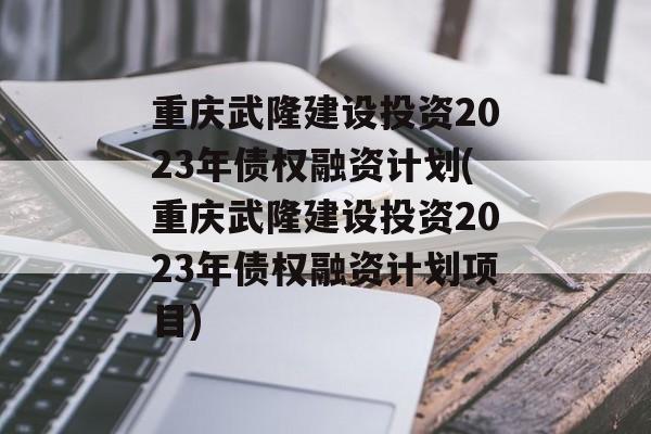 重庆武隆建设投资2023年债权融资计划(重庆武隆建设投资2023年债权融资计划项目)