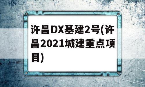 许昌DX基建2号(许昌2021城建重点项目)