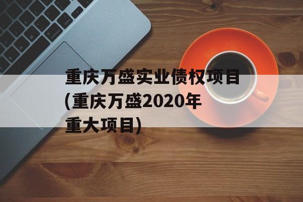 重庆万盛实业债权项目(重庆万盛2020年重大项目)