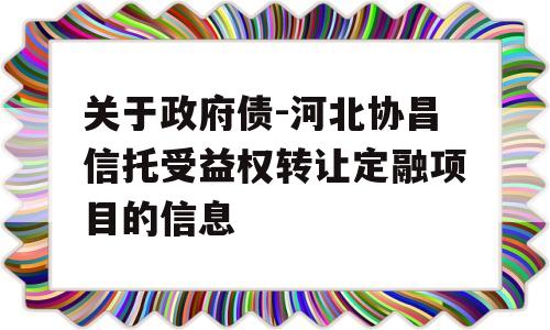 关于政府债-河北协昌信托受益权转让定融项目的信息