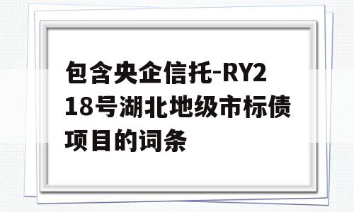 包含央企信托-RY218号湖北地级市标债项目的词条