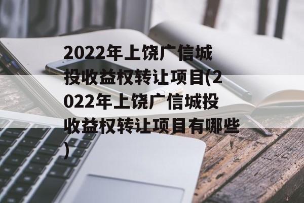 2022年上饶广信城投收益权转让项目(2022年上饶广信城投收益权转让项目有哪些)