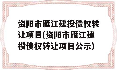 资阳市雁江建投债权转让项目(资阳市雁江建投债权转让项目公示)