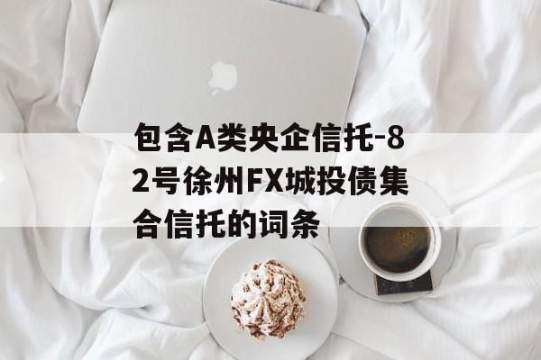 包含A类央企信托-82号徐州FX城投债集合信托的词条