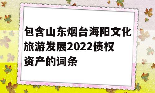 包含山东烟台海阳文化旅游发展2022债权资产的词条