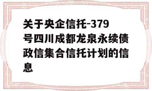 关于央企信托-379号四川成都龙泉永续债政信集合信托计划的信息