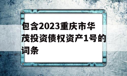 包含2023重庆市华茂投资债权资产1号的词条