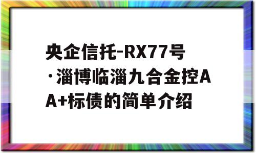 央企信托-RX77号·淄博临淄九合金控AA+标债的简单介绍