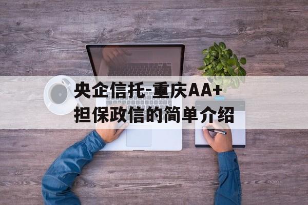 央企信托-重庆AA+担保政信的简单介绍